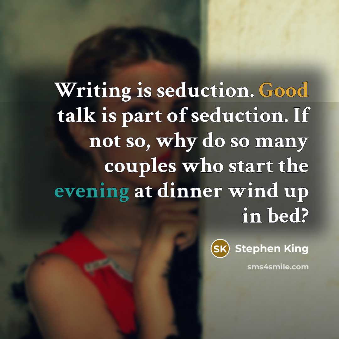 “Writing is seduction. Good talk is part of seduction. If not so, why do so many couples who start the evening at dinner wind up in bed?” quote by Stephen King