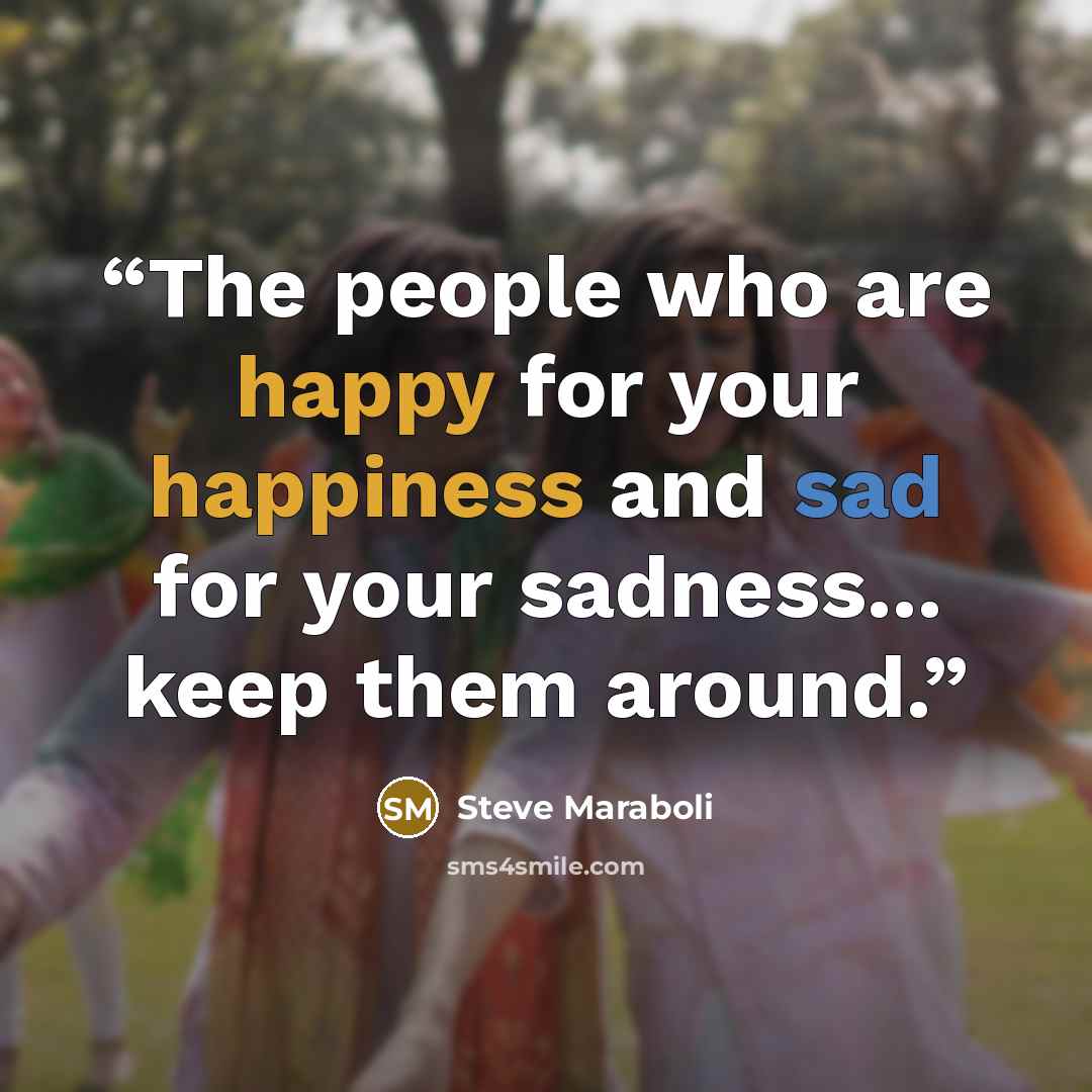 “The people who are happy for your happiness and sad for your sadness... keep them around.” quote by Steve Maraboli
