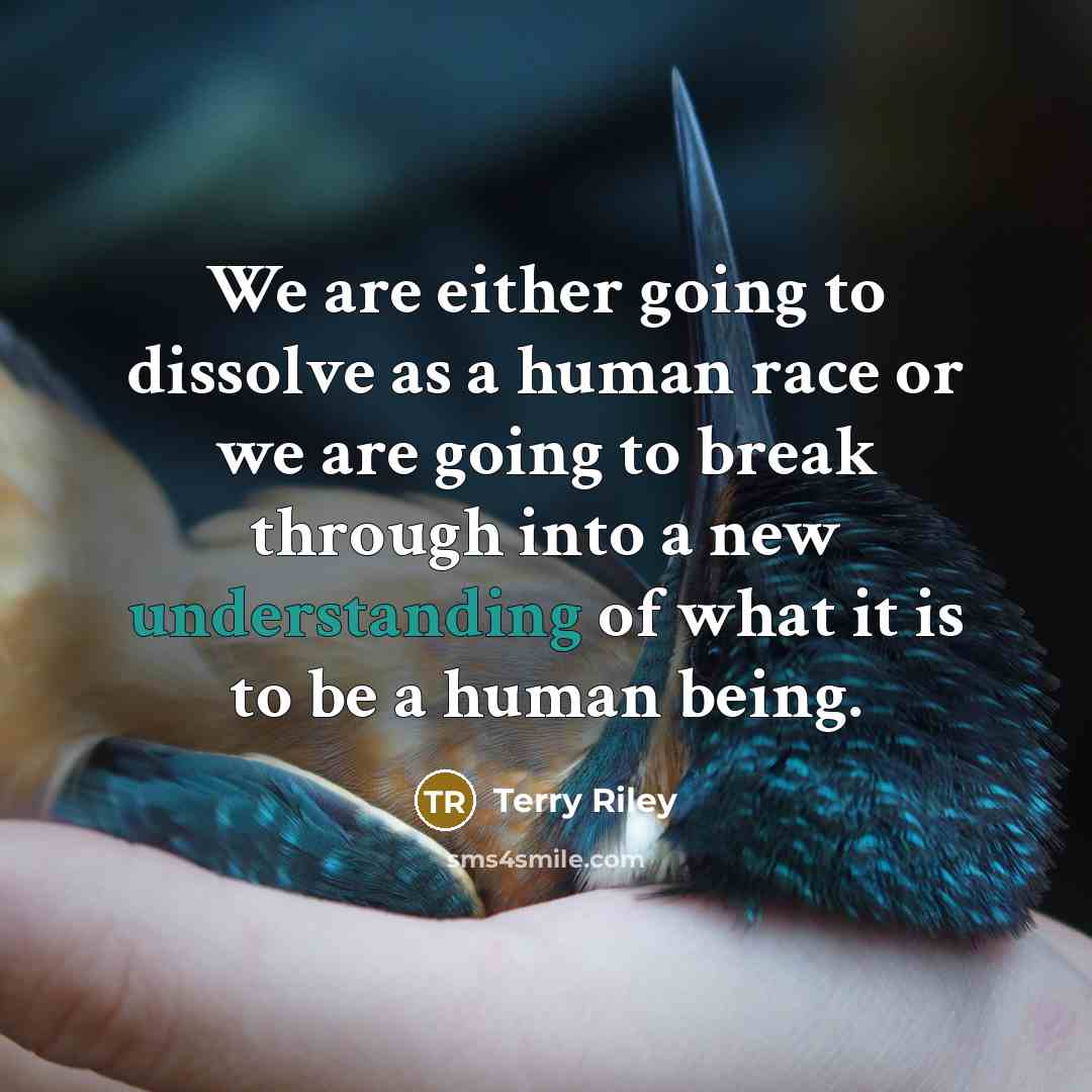 “We are either going to dissolve as a human race or we are going to break through into a new understanding of what it is to be a human being.” quote by Terry Riley