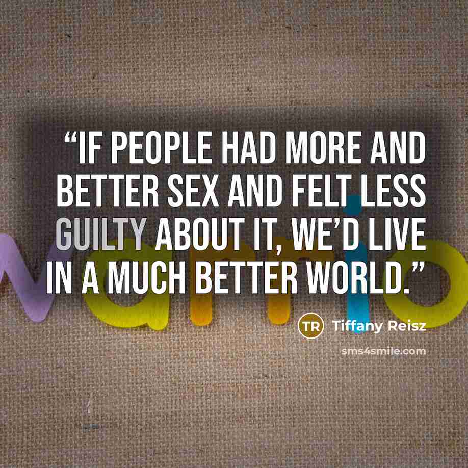 “If people had more and better sex and felt less guilty about it, we’d live in a much better world.” quote by Tiffany Reisz