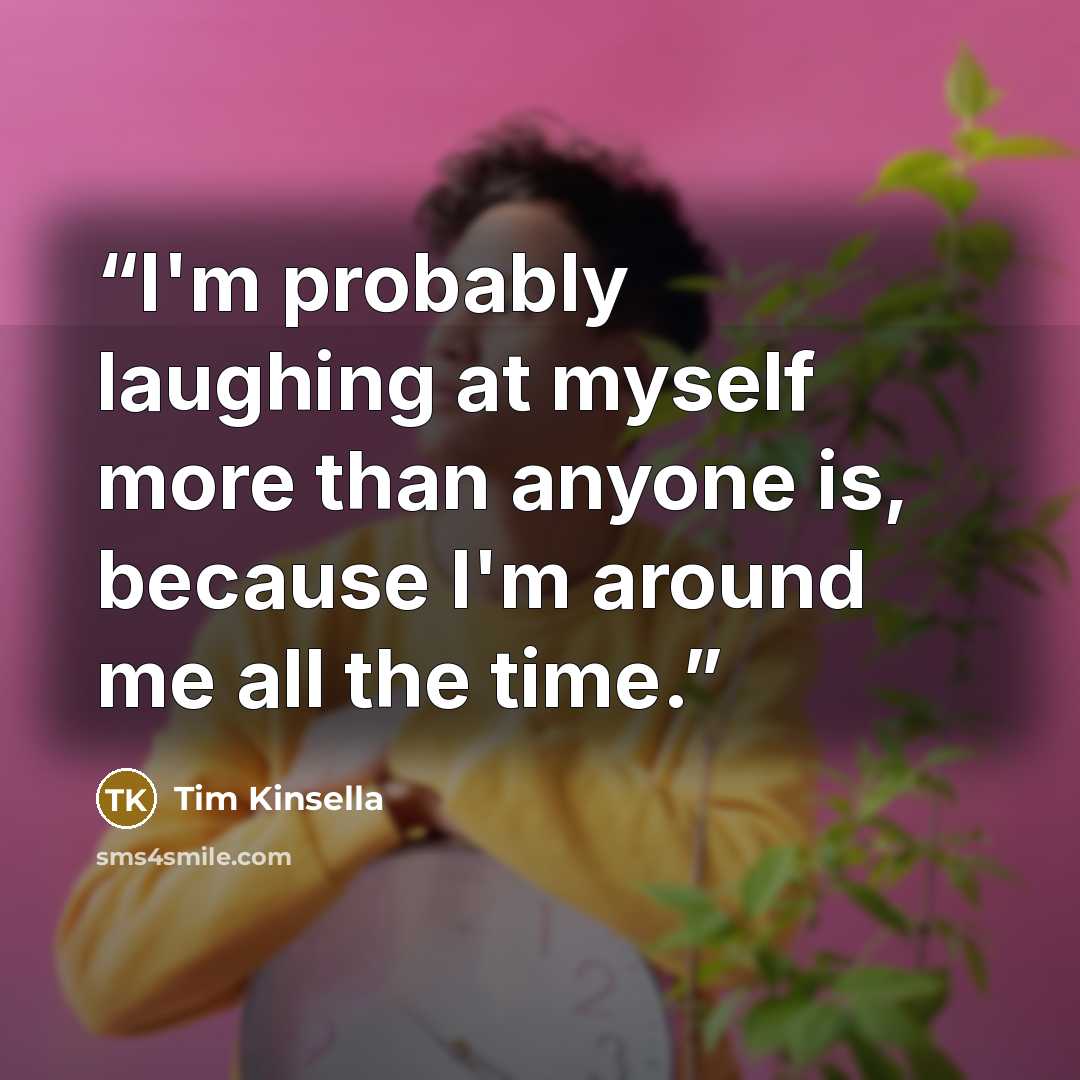 “I'm probably laughing at myself more than anyone is, because I'm around me all the time.” quote by Tim Kinsella
