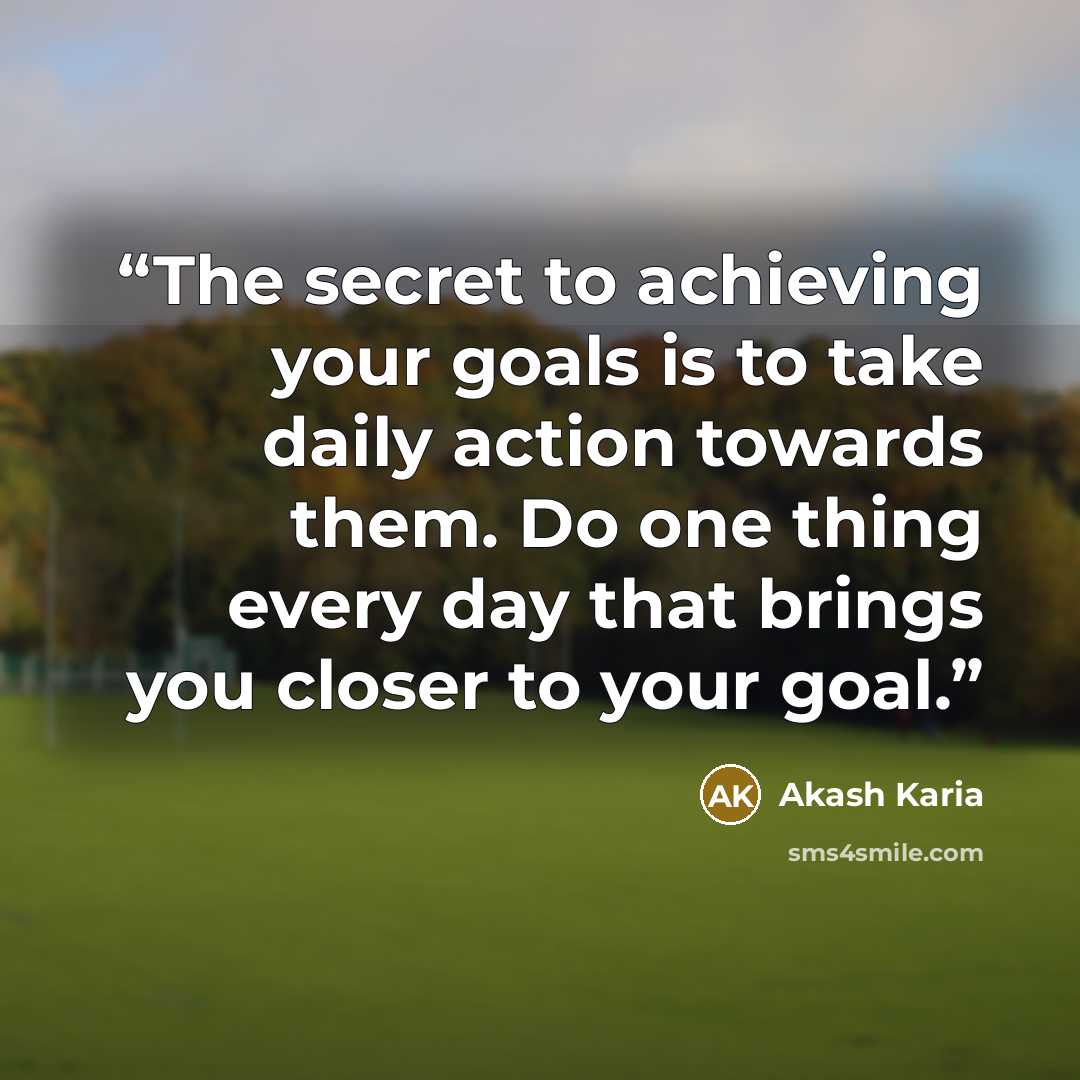 “The secret to achieving your goals is to take daily action towards them. Do one thing every day that brings you closer to your goal.” quote by Akash Karia