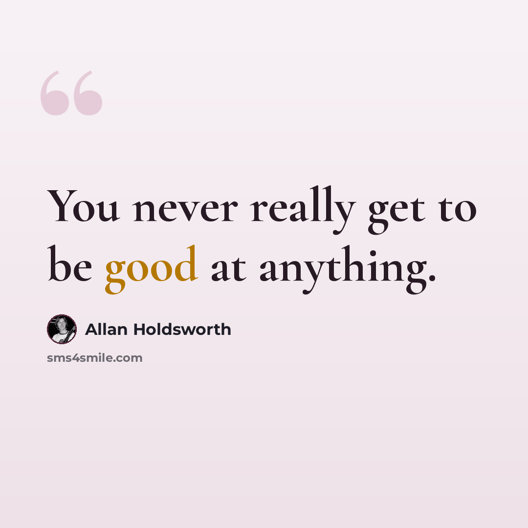 “You never really get to be good at anything.” quote by Allan Holdsworth