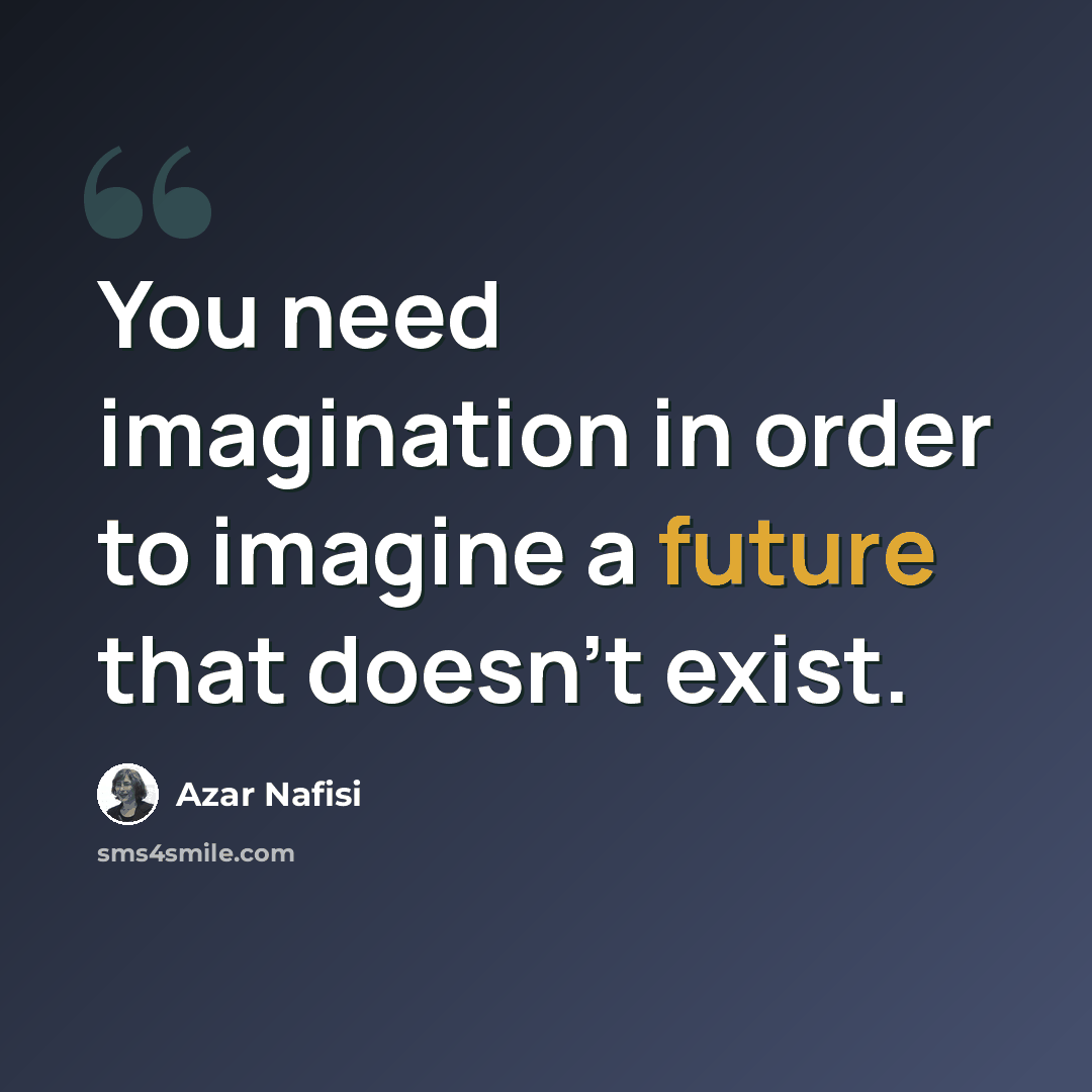 “You need imagination in order to imagine a future that doesn't exist.” quote by Azar Nafisi