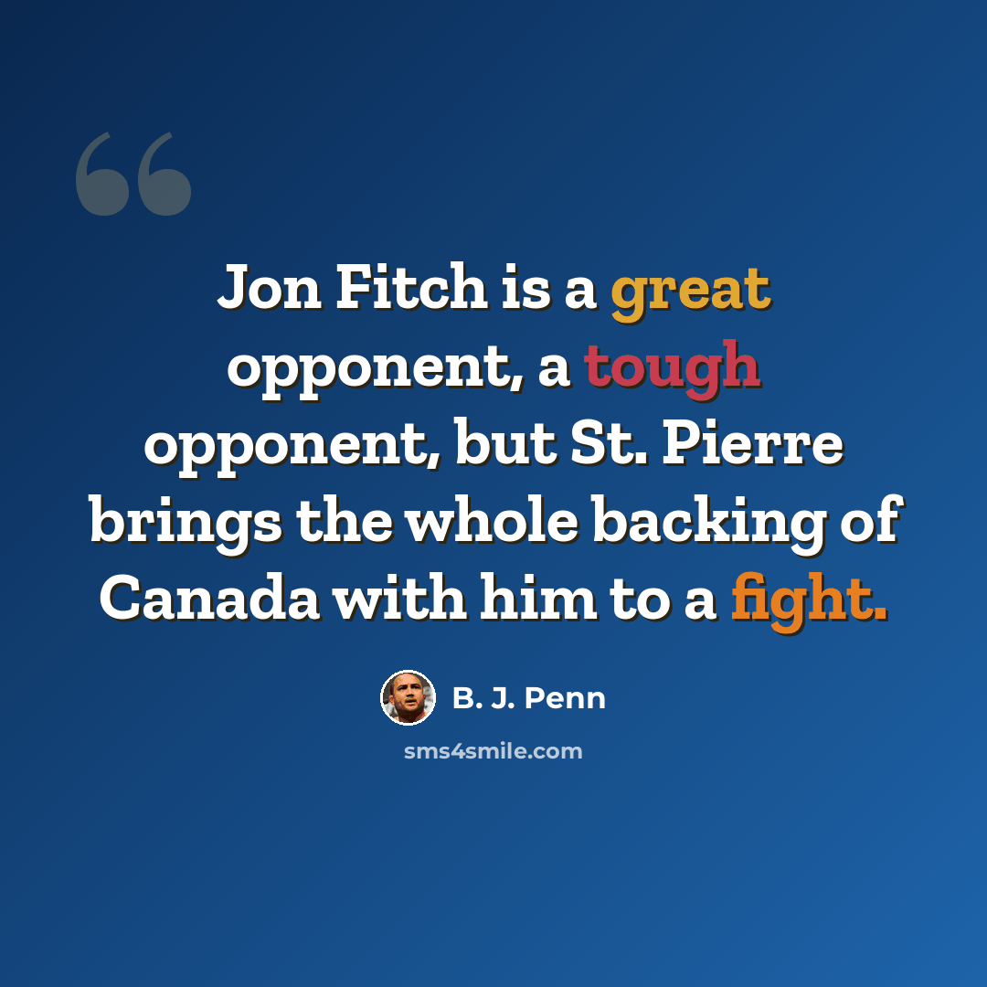 “Jon Fitch is a great opponent, a tough opponent, but St. Pierre brings the whole backing of Canada with him to a fight.” quote by B. J. Penn