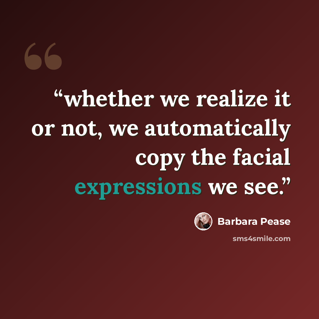 “whether we realize it or not, we automatically copy the facial expressions we see.” quote by Barbara Pease