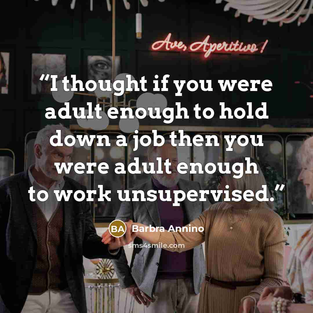 “I thought if you were adult enough to hold down a job then you were adult enough to work unsupervised.” quote by Barbra Annino