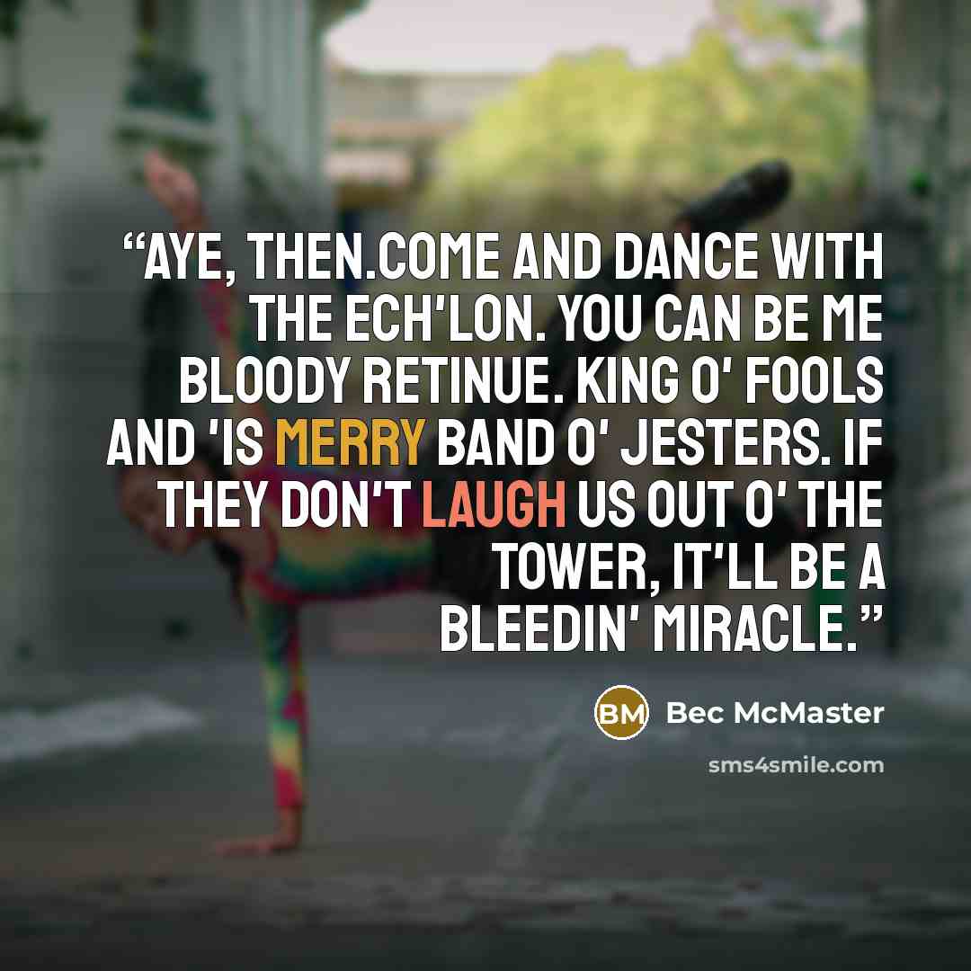 “Aye, then.Come and dance with the Ech'lon. You can be me bloody retinue. King o' Fools and 'is merry band o' jesters. If they don't laugh us out o' the tower, it'll be a bleedin' miracle.” quote by Bec McMaster