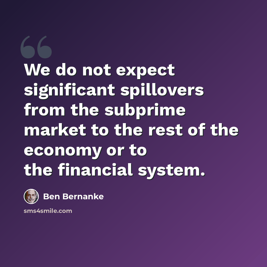 “We do not expect significant spillovers from the subprime market to the rest of the economy or to the financial system.” quote by Ben Bernanke