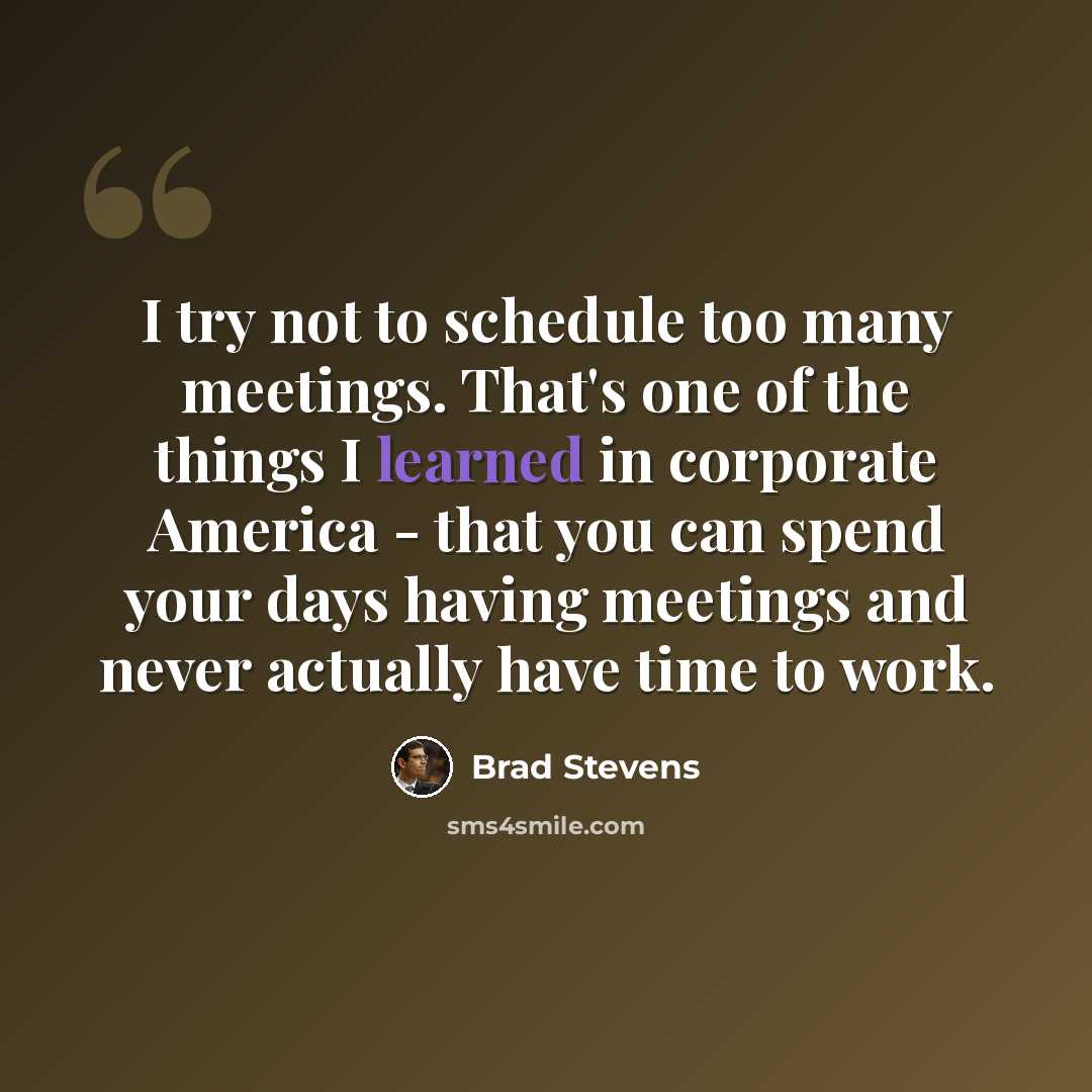 “I try not to schedule too many meetings. That's one of the things I learned in corporate America - that you can spend your days having meetings and never actually have time to work.” quote by Brad Stevens