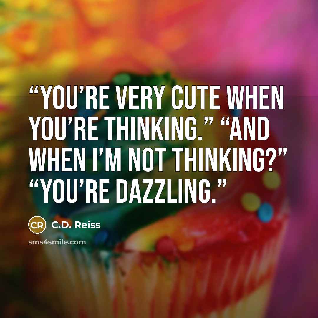 “You’re very cute when you’re thinking.” “And when I’m not thinking?” “You’re dazzling.” quote by C.D. Reiss