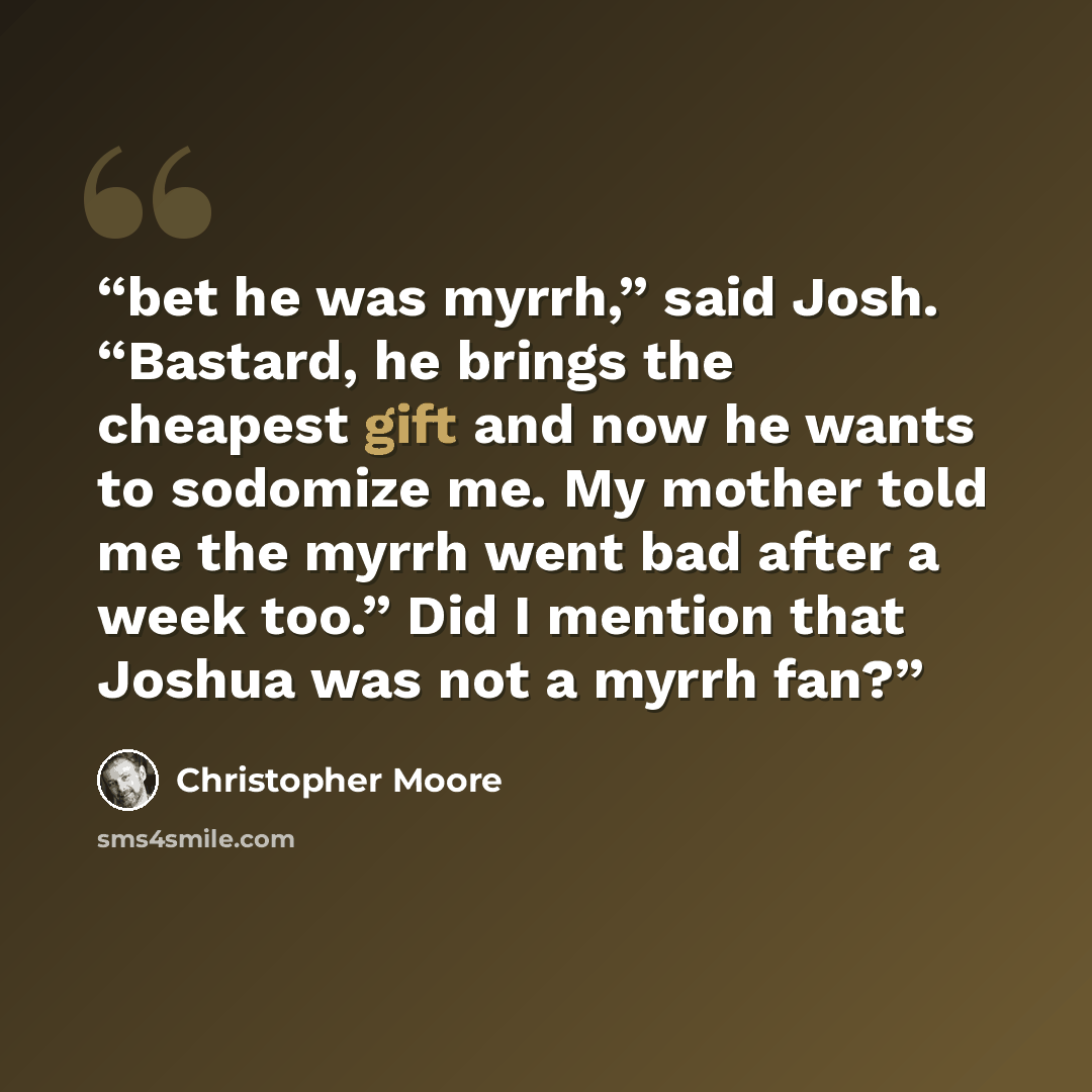 “bet he was myrrh,” said Josh. “Bastard, he brings the cheapest gift and now he wants to sodomize me. My mother told me the myrrh went bad after a week too.” Did I mention that Joshua was not a myrrh fan?” quote by Christopher Moore