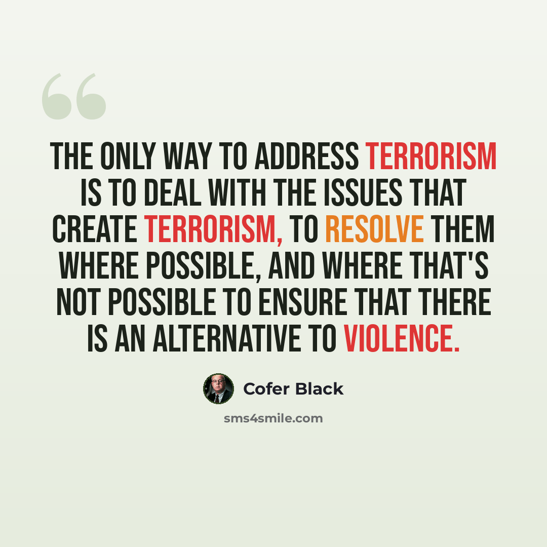 “The only way to address terrorism is to deal with the issues that create terrorism, to resolve them where possible, and where that's not possible to ensure that there is an alternative to violence.” quote by Cofer Black