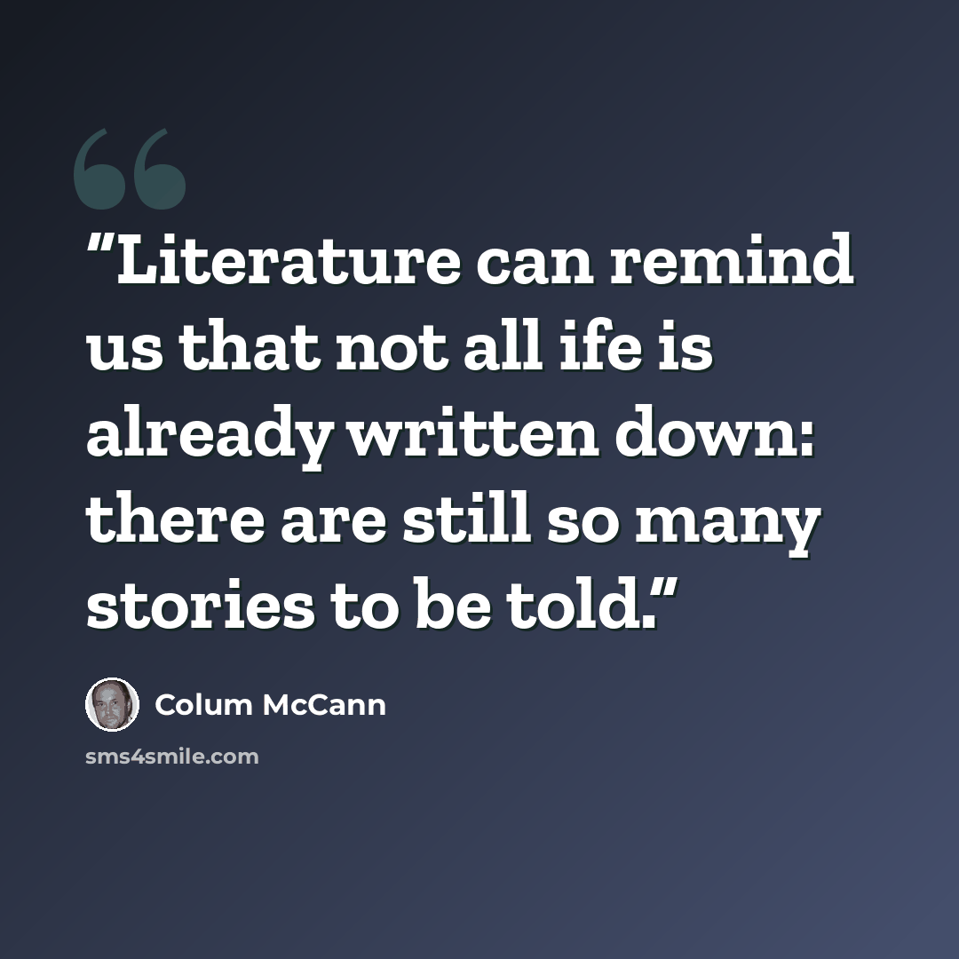 “Literature can remind us that not all ife is already written down: there are still so many stories to be told.” quote by Colum McCann