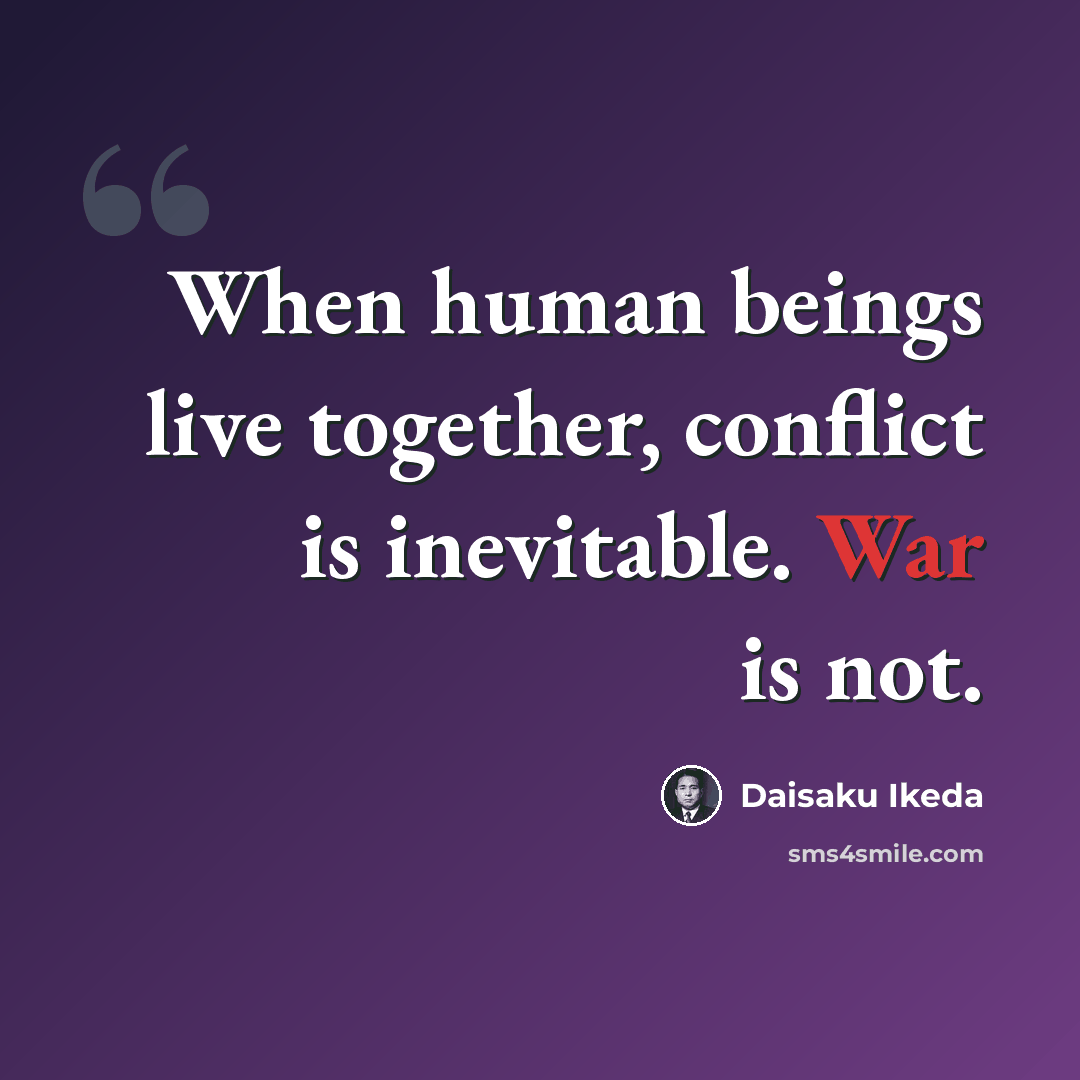“When human beings live together, conflict is inevitable. War is not.” quote by Daisaku Ikeda