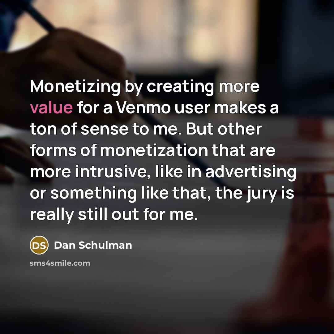 “Monetizing by creating more value for a Venmo user makes a ton of sense to me. But other forms of monetization that are more intrusive, like in advertising or something like that, the jury is really still out for me.” quote by Dan Schulman