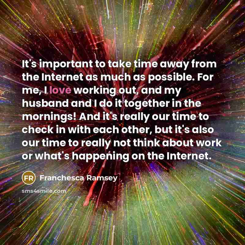 “It's important to take time away from the Internet as much as possible. For me, I love working out, and my husband and I do it together in the mornings! And it's really our time to check in with each other, but it's also our time to really not think about work or what's happening on the Internet.” quote by Franchesca Ramsey