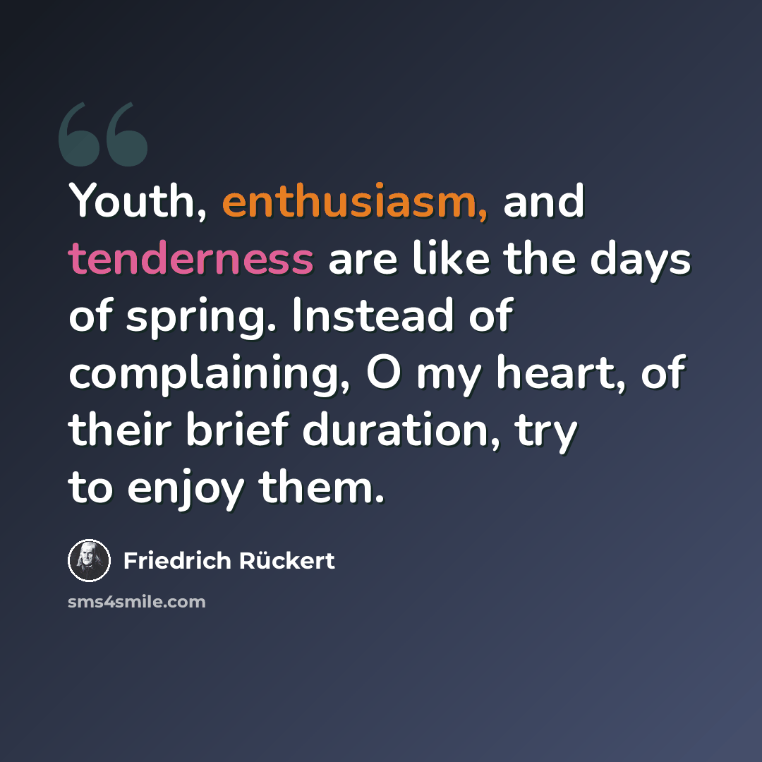 “Youth, enthusiasm, and tenderness are like the days of spring. Instead of complaining, O my heart, of their brief duration, try to enjoy them.” quote by Friedrich Ruckert