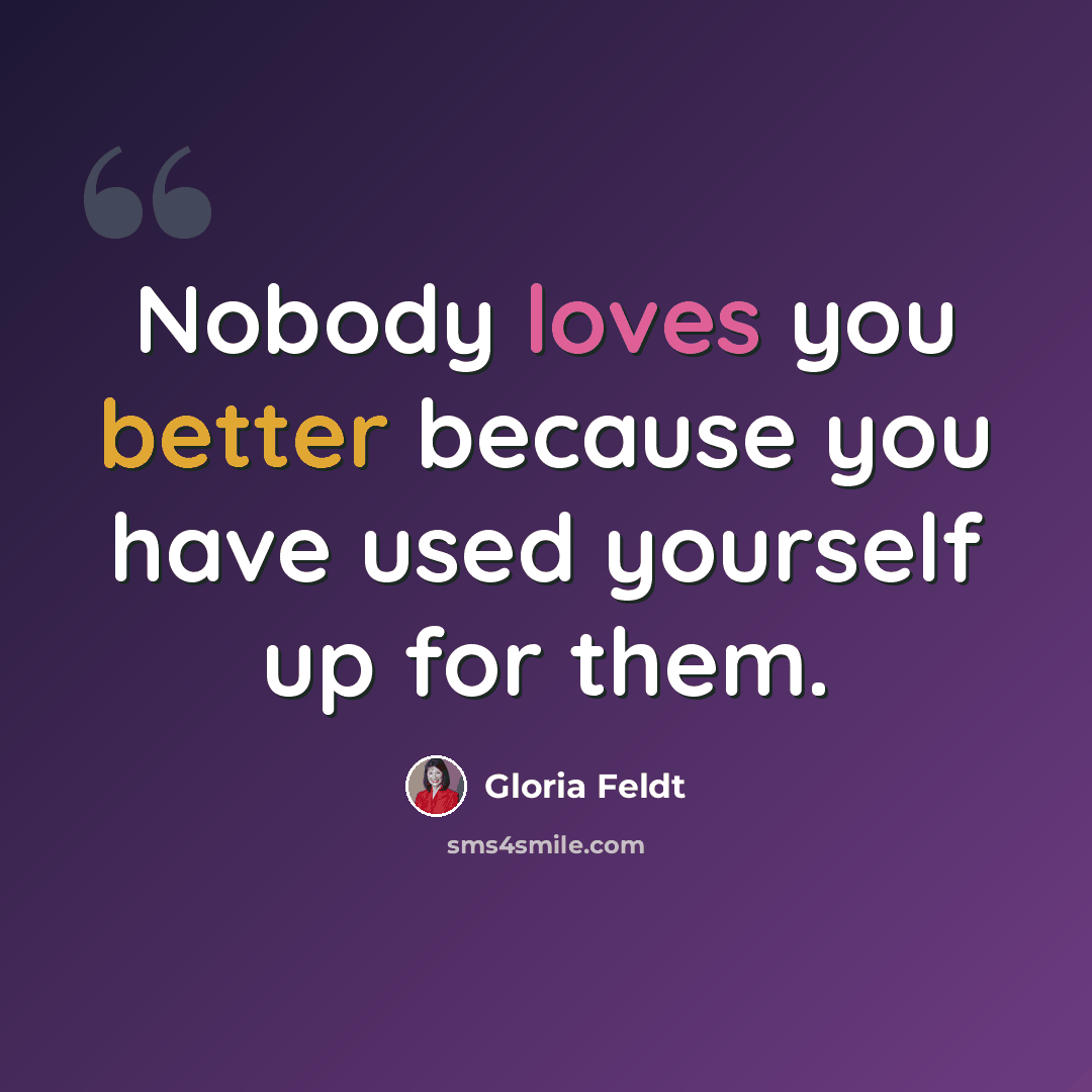 “Nobody loves you better because you have used yourself up for them.” quote by Gloria Feldt