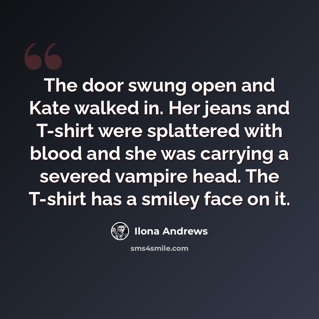“The door swung open and Kate walked in. Her jeans and T-shirt were splattered with blood and she was carrying a severed vampire head. The T-shirt has a smiley face on it.” quote by Ilona Andrews