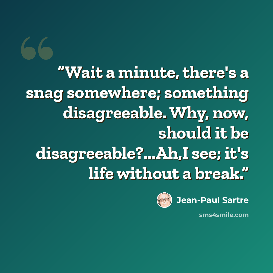 “Wait a minute, there's a snag somewhere; something disagreeable. Why, now, should it be disagreeable?...Ah,I see; it's life without a break.” quote by Jean-Paul Sartre