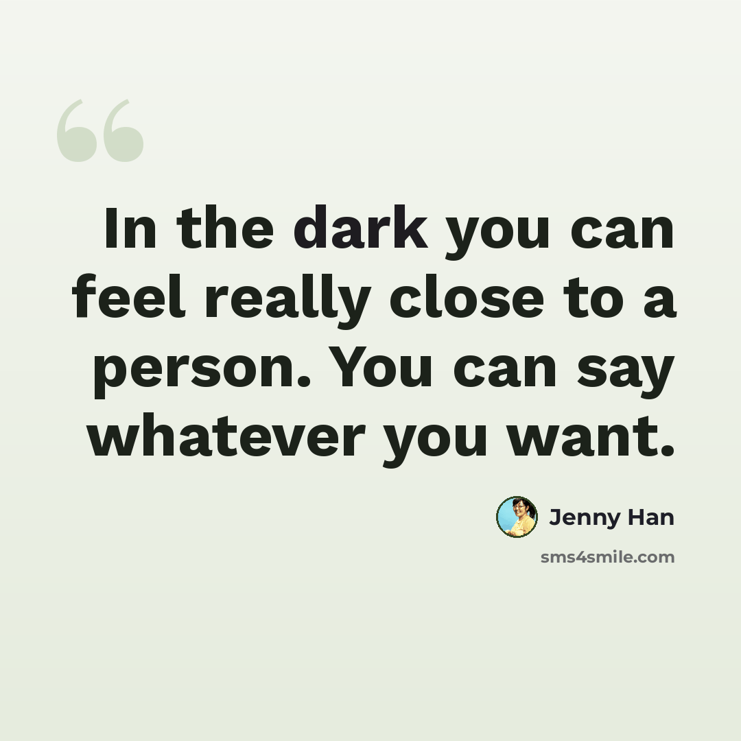 “In the dark you can feel really close to a person. You can say whatever you want.” quote by Jenny Han