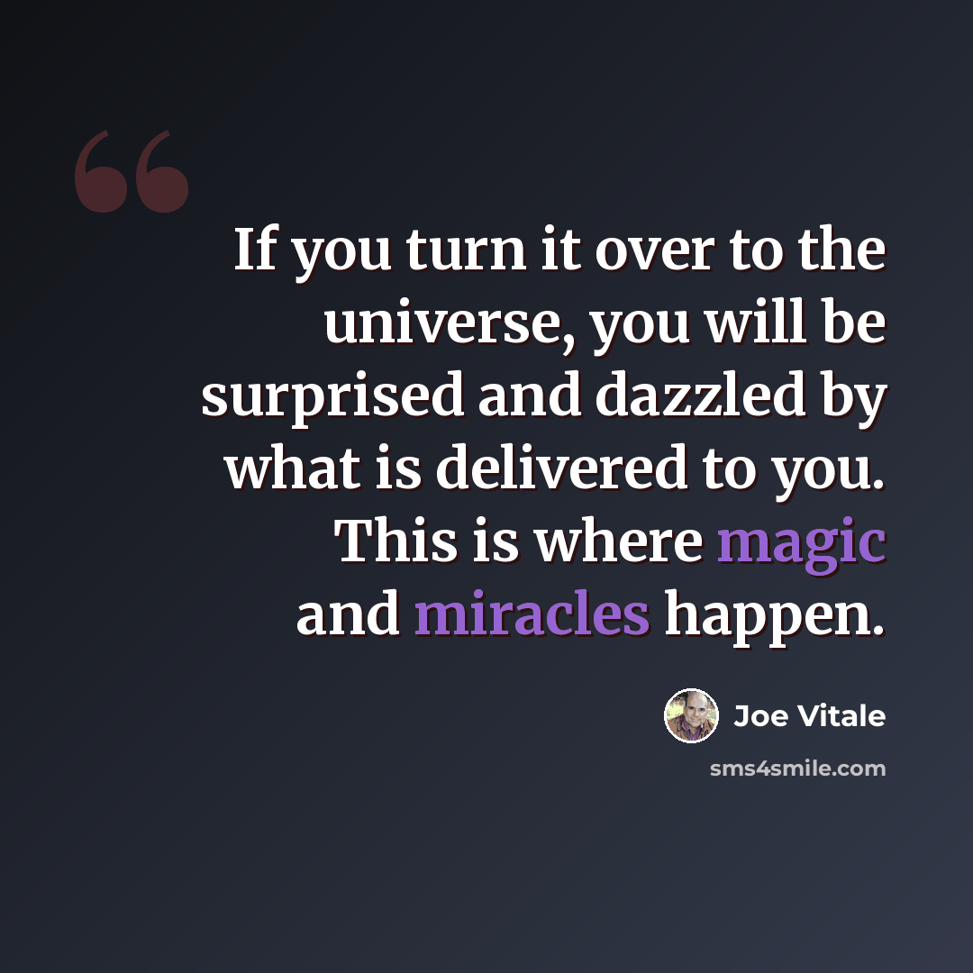 “If you turn it over to the universe, you will be surprised and dazzled by what is delivered to you. This is where magic and miracles happen.” quote by Joe Vitale
