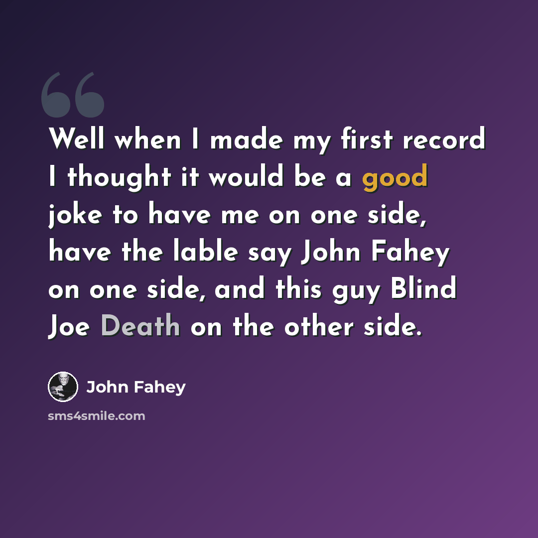 “Well when I made my first record I thought it would be a good joke to have me on one side, have the lable say John Fahey on one side, and this guy Blind Joe Death on the other side.” quote by John Fahey