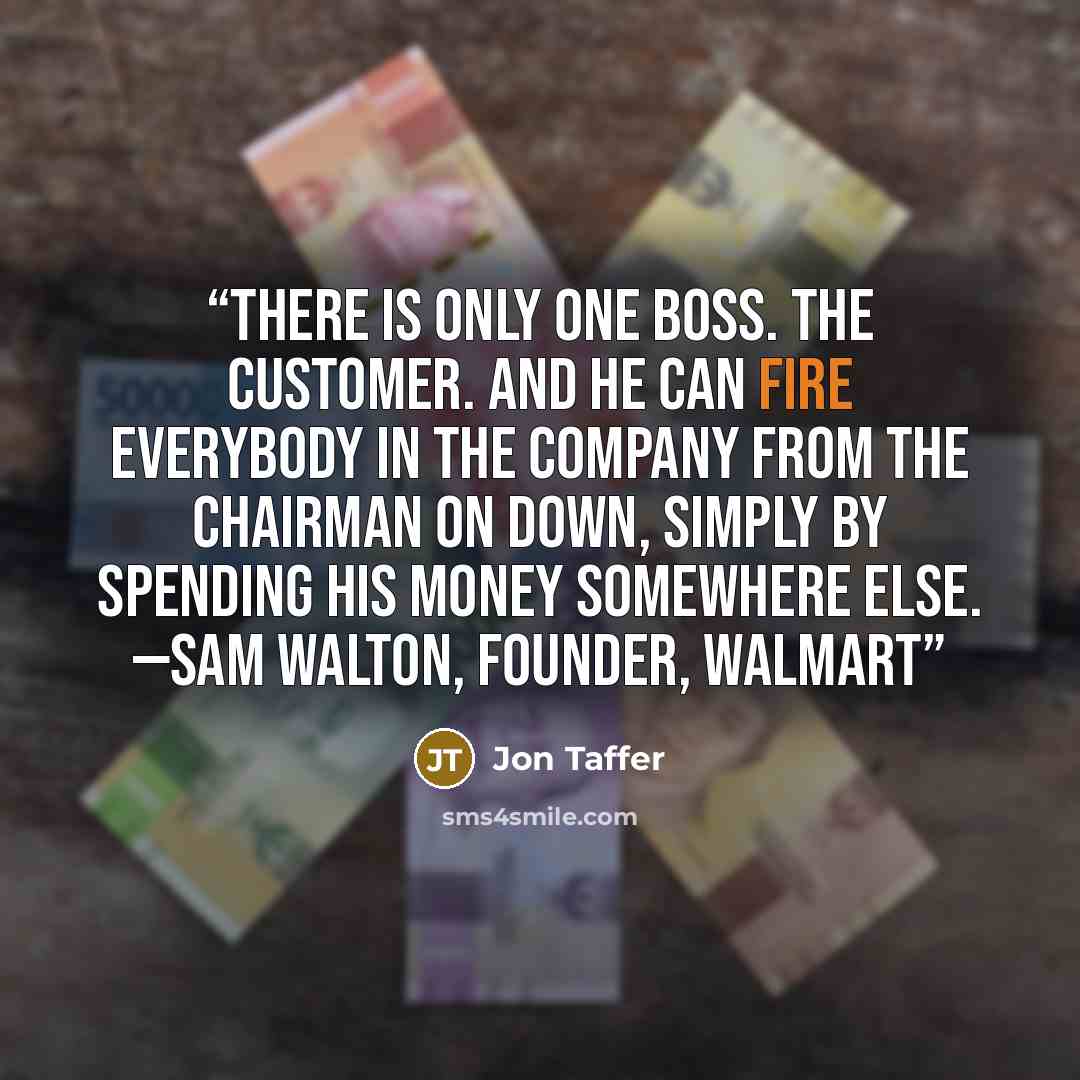 “There is only one boss. The customer. And he can fire everybody in the company from the chairman on down, simply by spending his money somewhere else. —SAM WALTON, FOUNDER, WALMART” quote by Jon Taffer