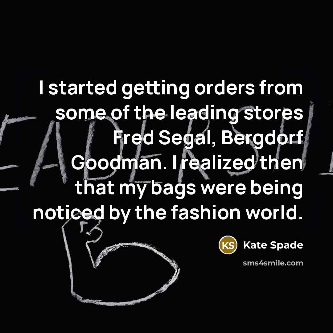 “I started getting orders from some of the leading stores Fred Segal, Bergdorf Goodman. I realized then that my bags were being noticed by the fashion world.” quote by Kate Spade