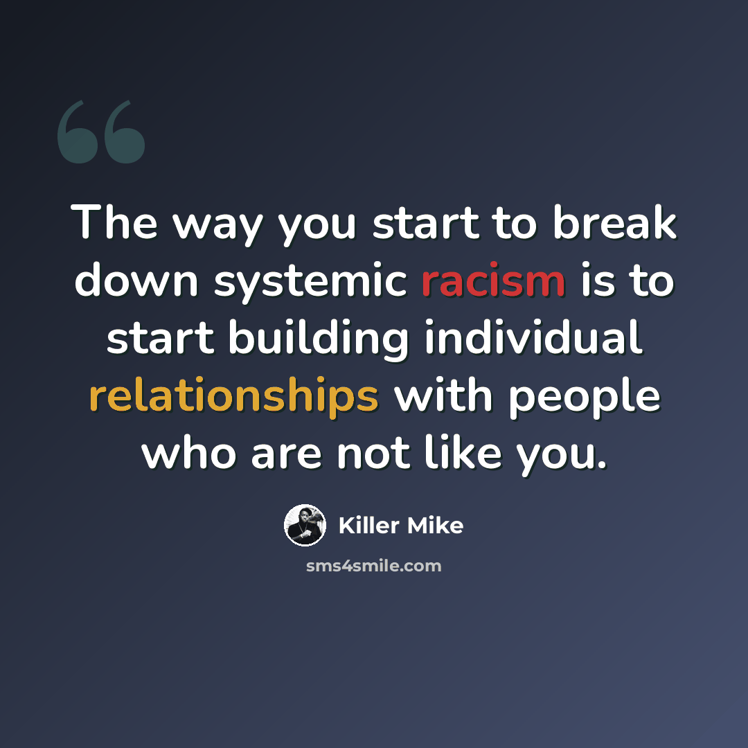“The way you start to break down systemic racism is to start building individual relationships with people who are not like you.” quote by Killer Mike