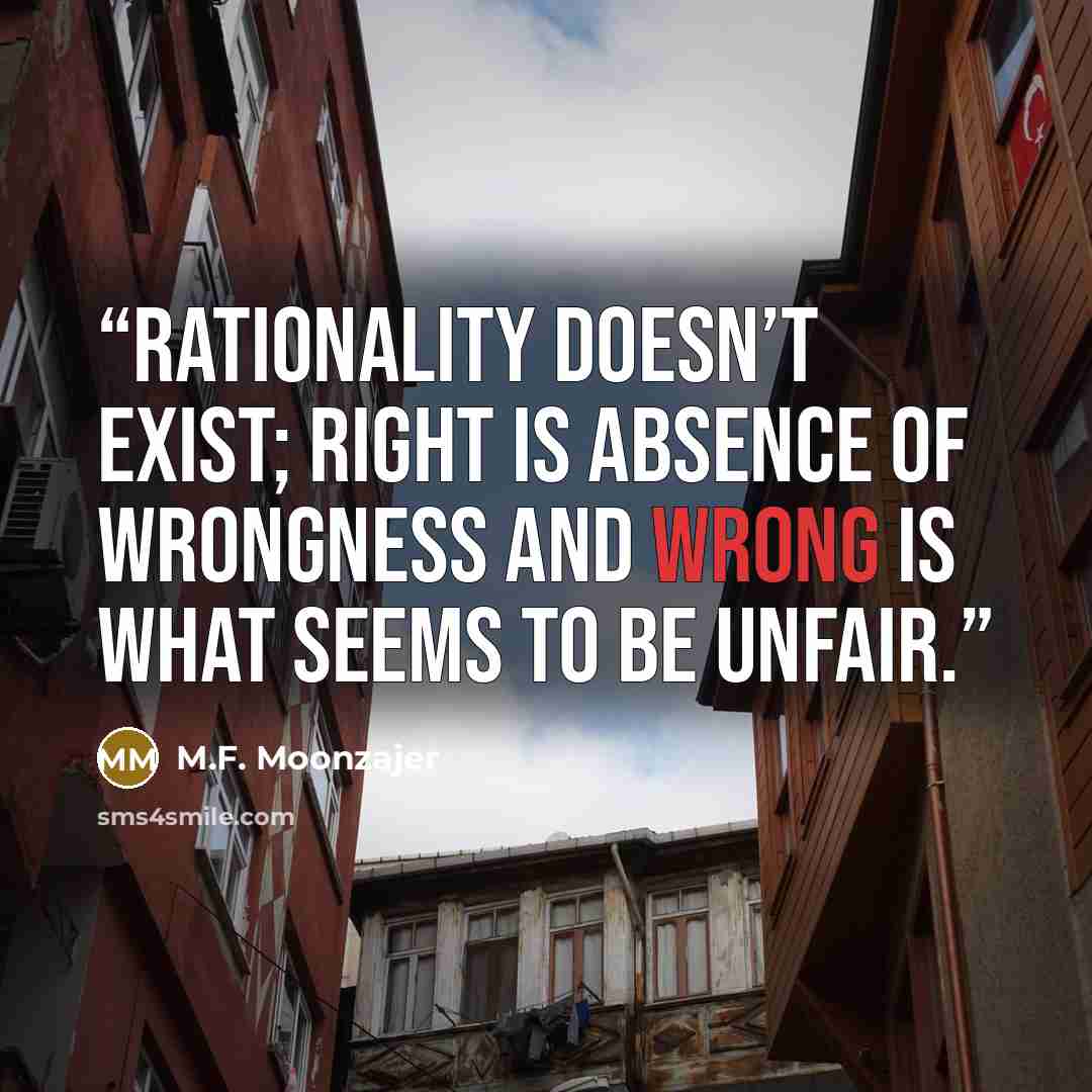 “Rationality doesn’t exist; right is absence of wrongness and wrong is what seems to be unfair.” quote by M.F. Moonzajer