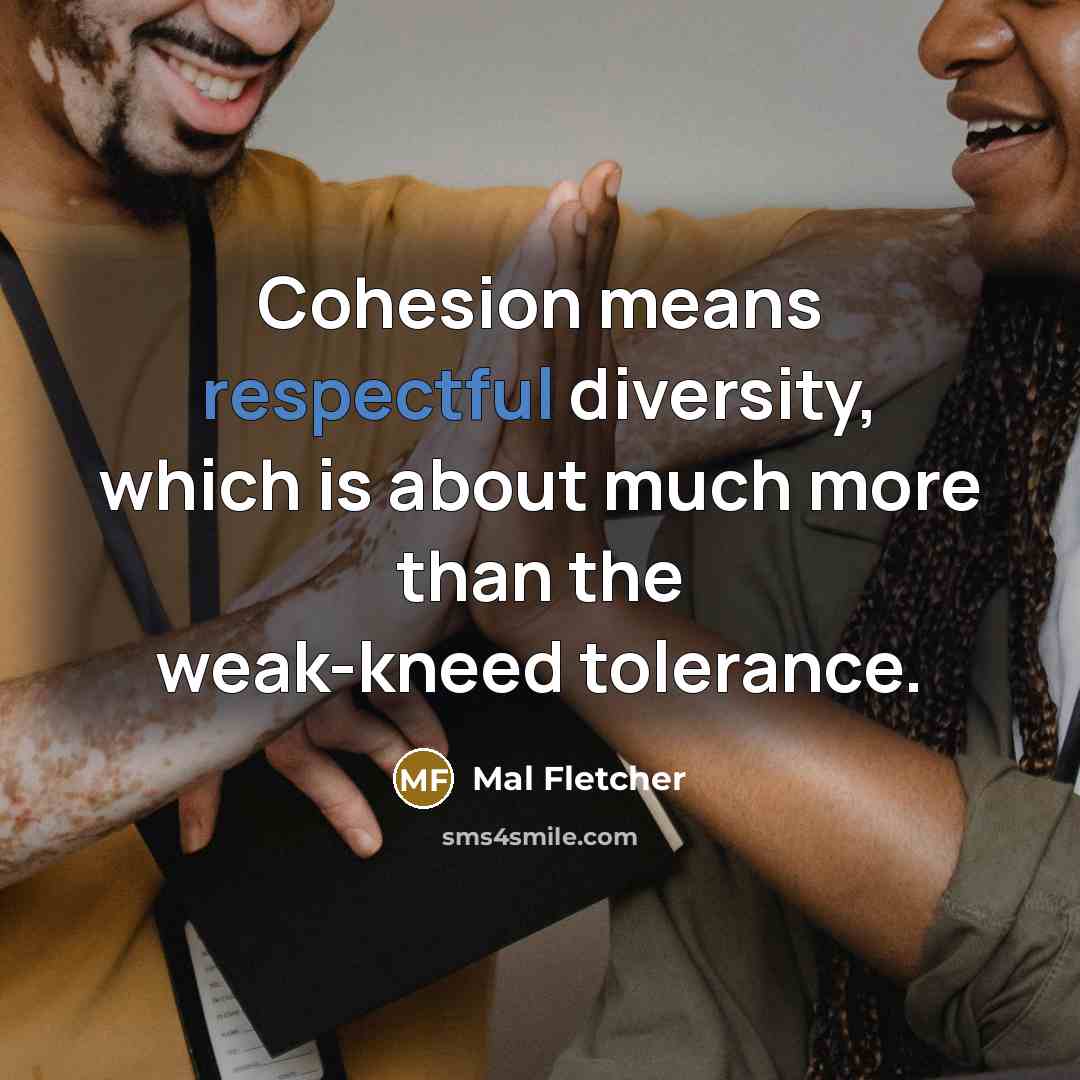 “Cohesion means respectful diversity, which is about much more than the weak-kneed tolerance.” quote by Mal Fletcher