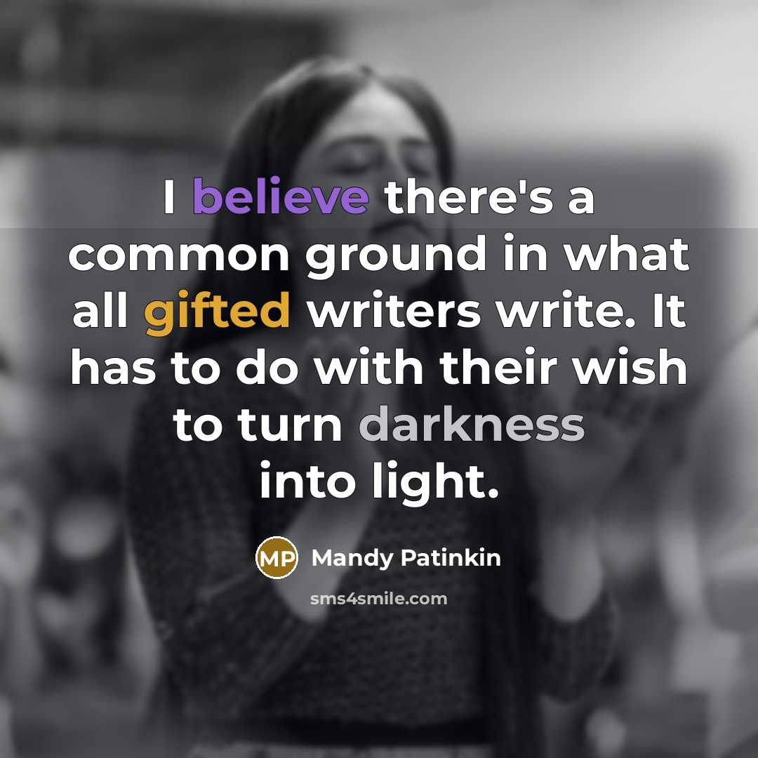 “I believe there's a common ground in what all gifted writers write. It has to do with their wish to turn darkness into light.” quote by Mandy Patinkin