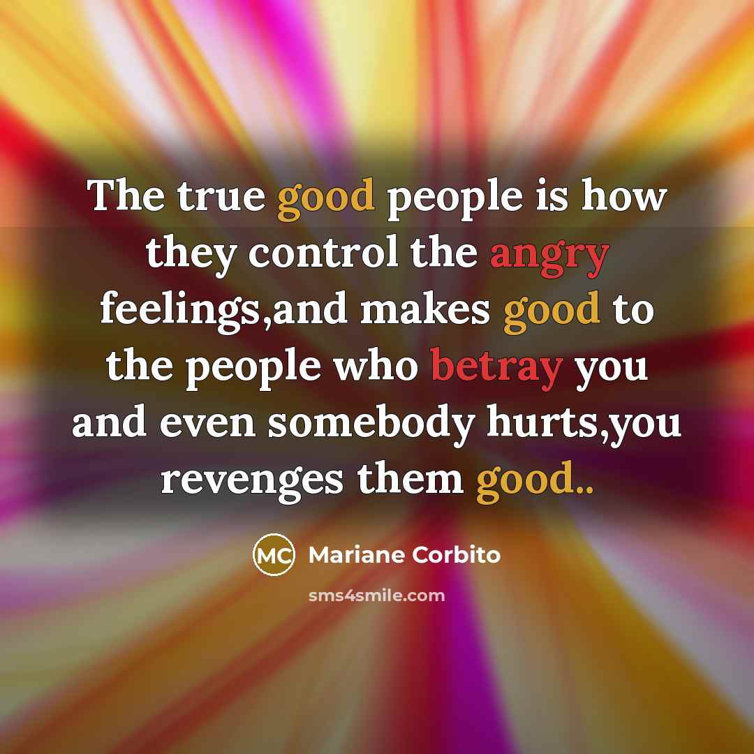 “The true good people is how they control the angry feelings,and makes good to the people who betray you and even somebody hurts,you revenges them good..” quote by Mariane Corbito