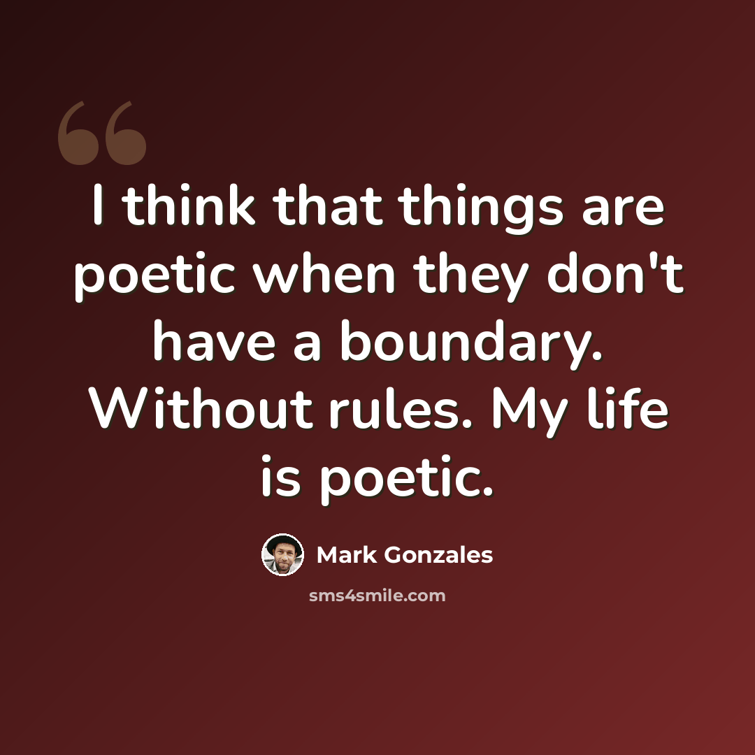 “I think that things are poetic when they don't have a boundary. Without rules. My life is poetic.” quote by Mark Gonzales