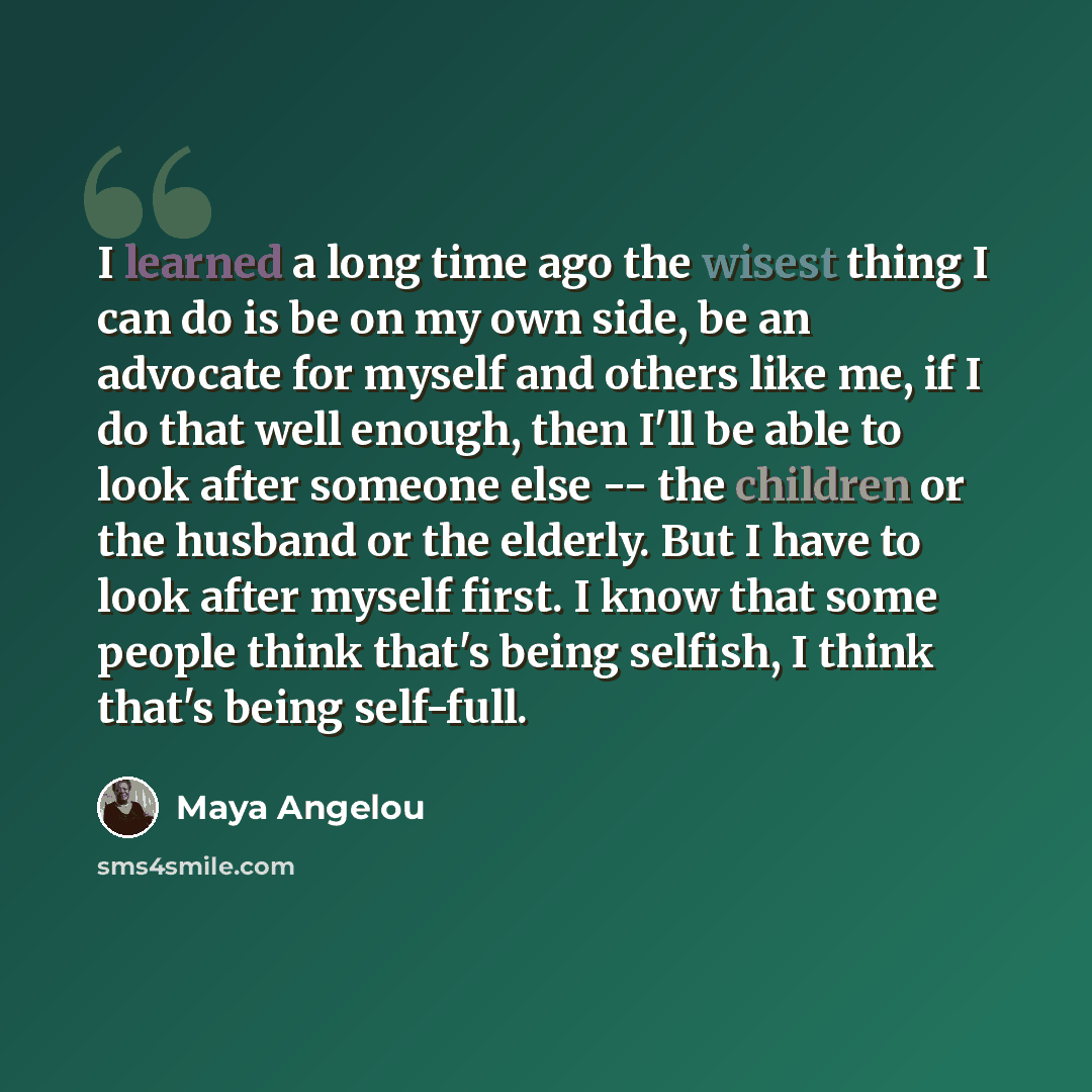“I learned a long time ago the wisest thing I can do is be on my own side, be an advocate for myself and others like me, if I do that well enough, then I'll be able to look after someone else -- the children or the husband or the elderly. But I have to look after myself first. I know that some…” quote by Maya Angelou