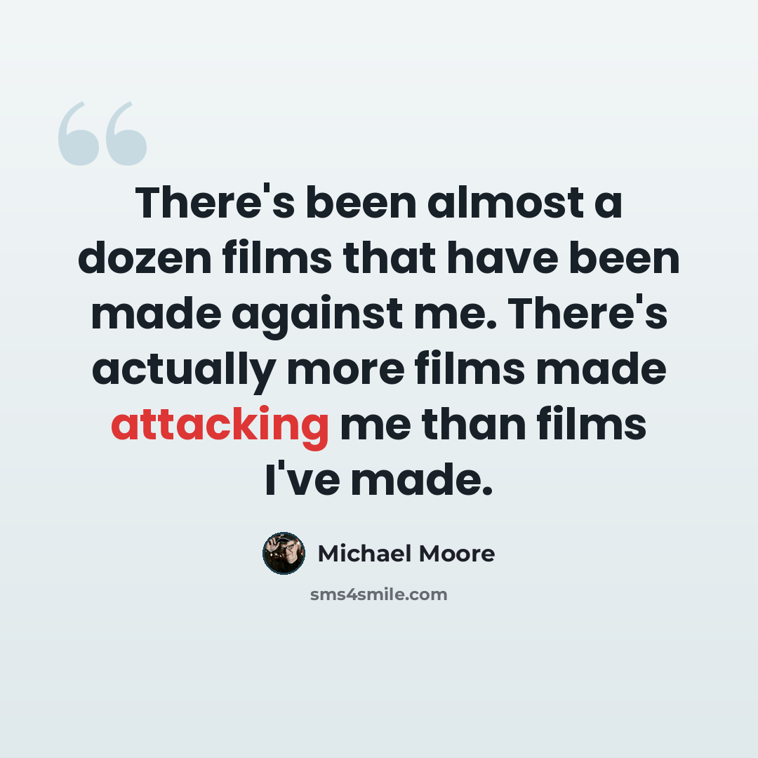 “There's been almost a dozen films that have been made against me. There's actually more films made attacking me than films I've made.” quote by Michael Moore