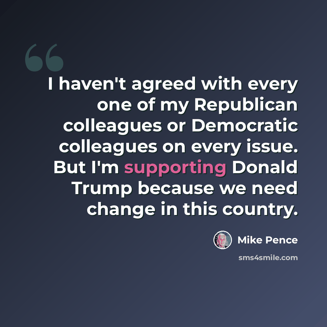 “I haven't agreed with every one of my Republican colleagues or Democratic colleagues on every issue. But I'm supporting Donald Trump because we need change in this country.” quote by Mike Pence