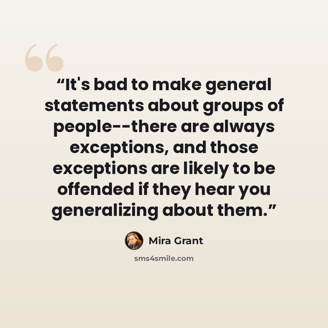 “It's bad to make general statements about groups of people--there are always exceptions, and those exceptions are likely to be offended if they hear you generalizing about them.” quote by Mira Grant