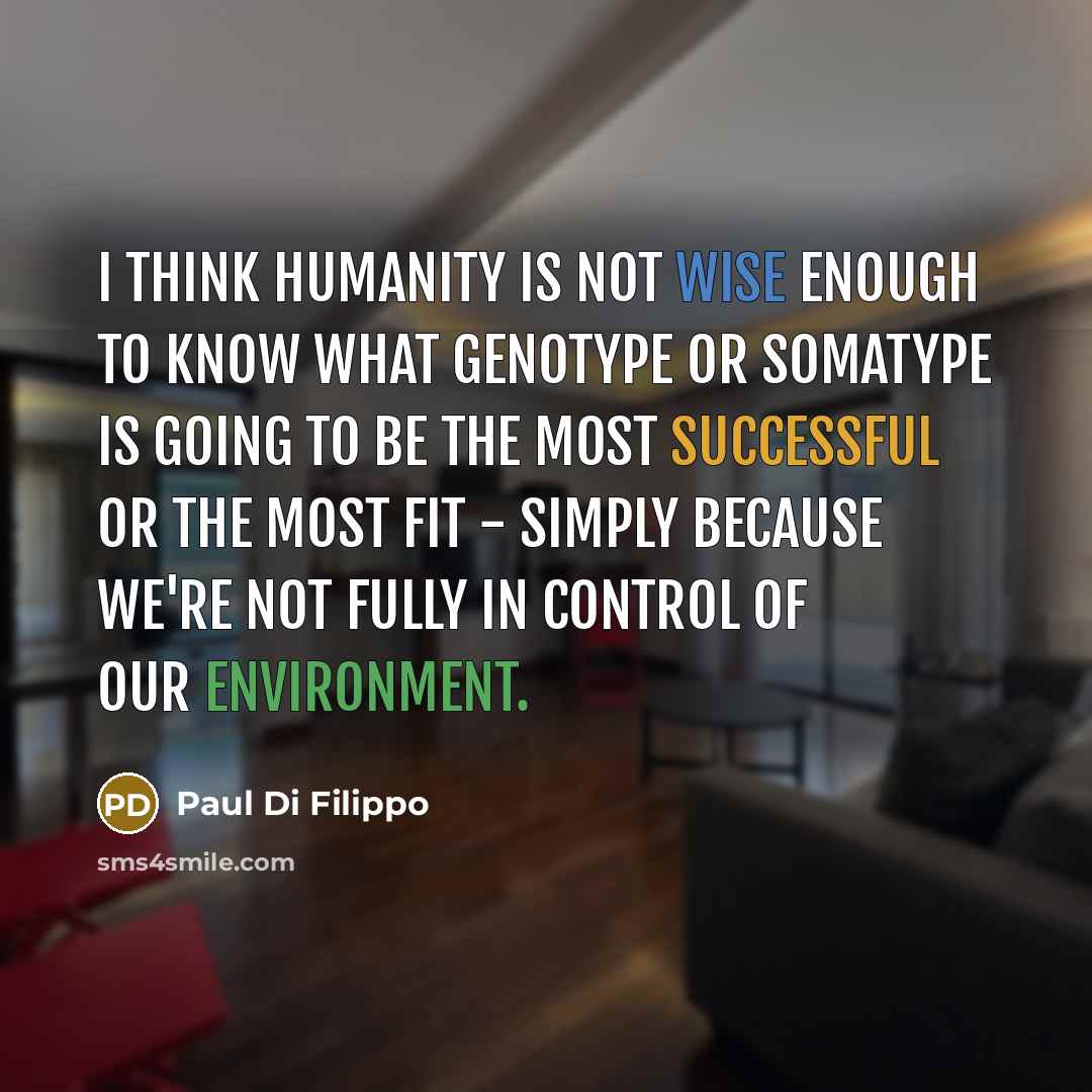 “I think humanity is not wise enough to know what genotype or somatype is going to be the most successful or the most fit - simply because we're not fully in control of our environment.” quote by Paul Di Filippo