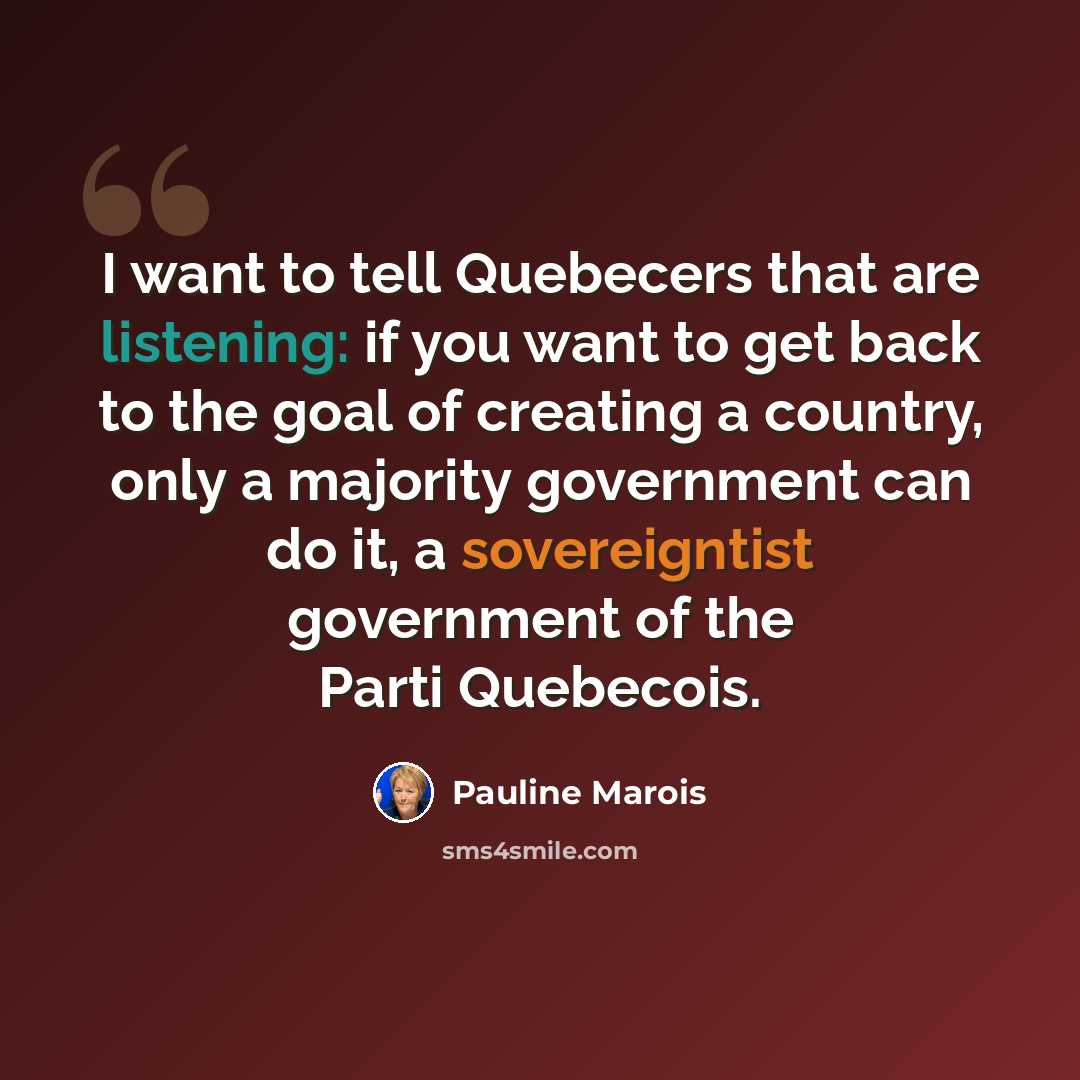 “I want to tell Quebecers that are listening: if you want to get back to the goal of creating a country, only a majority government can do it, a sovereigntist government of the Parti Quebecois.” quote by Pauline Marois