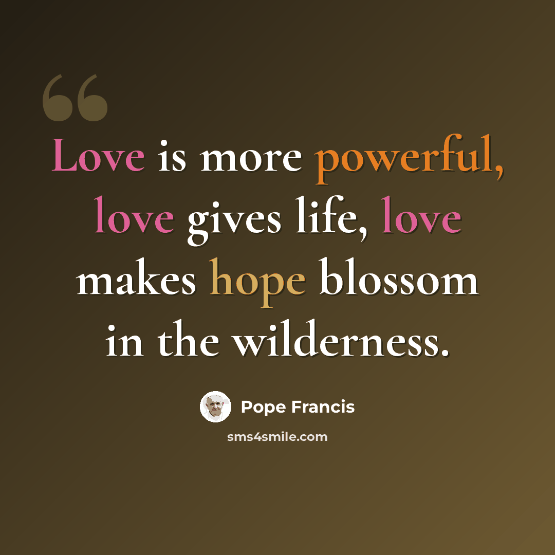 “Love is more powerful, love gives life, love makes hope blossom in the wilderness.” quote by Pope Francis