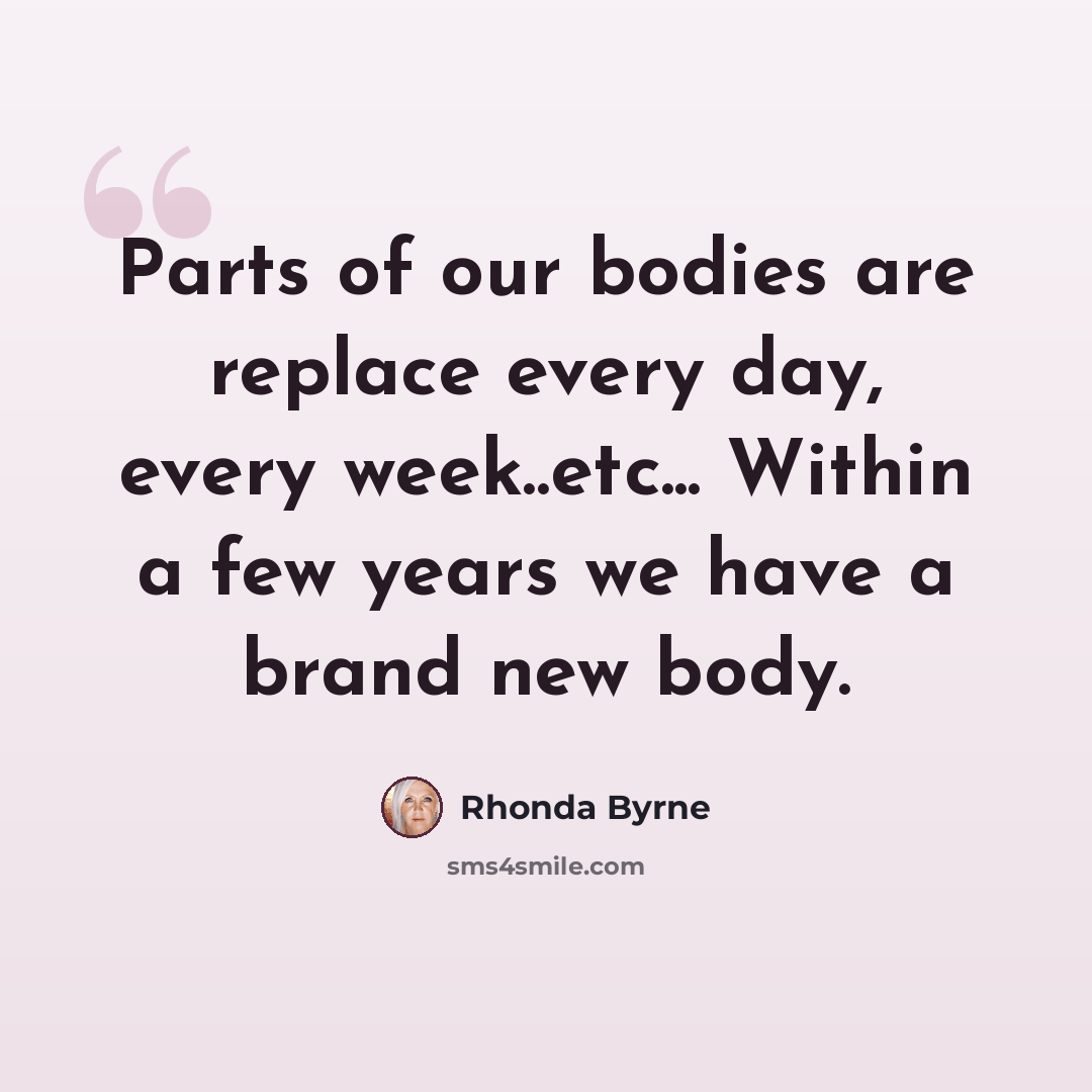 “Parts of our bodies are replace every day, every week..etc... Within a few years we have a brand new body.” quote by Rhonda Byrne