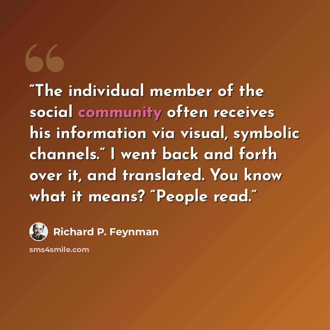 “The individual member of the social community often receives his information via visual, symbolic channels.” I went back and forth over it, and translated. You know what it means? “People read.” quote by Richard P. Feynman