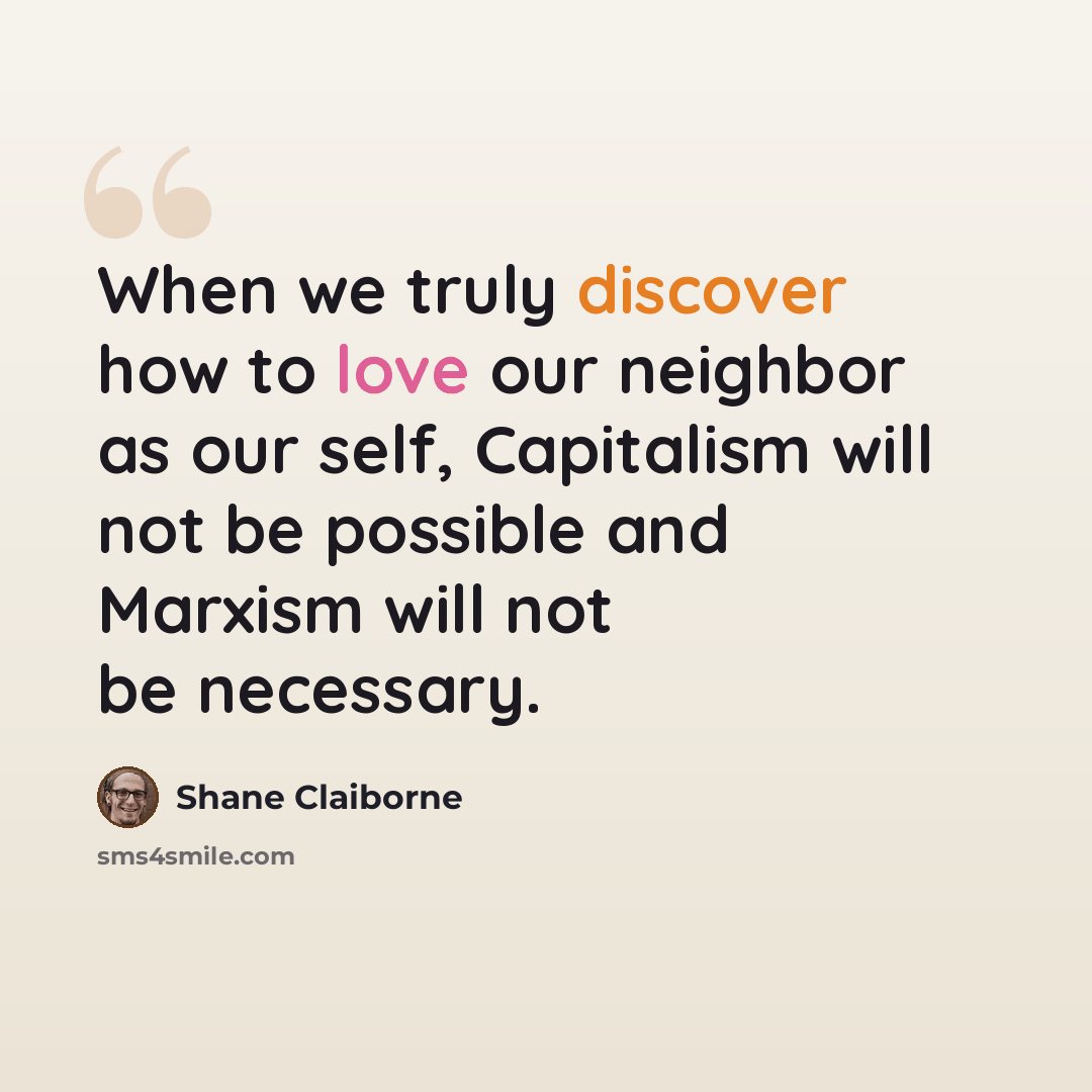 “When we truly discover how to love our neighbor as our self, Capitalism will not be possible and Marxism will not be necessary.” quote by Shane Claiborne