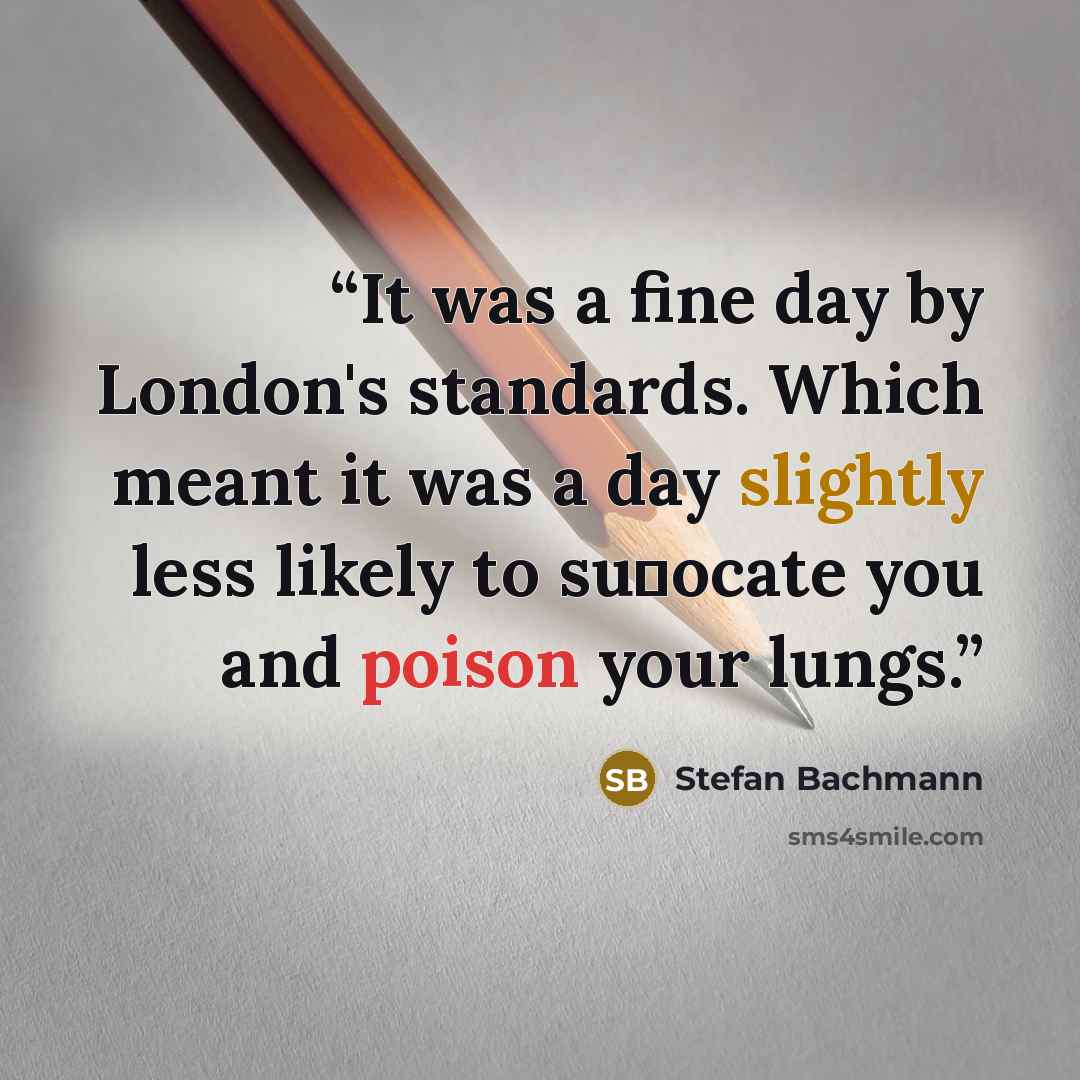 “It was a ﬁne day by London's standards. Which meant it was a day slightly less likely to suﬀocate you and poison your lungs.” quote by Stefan Bachmann