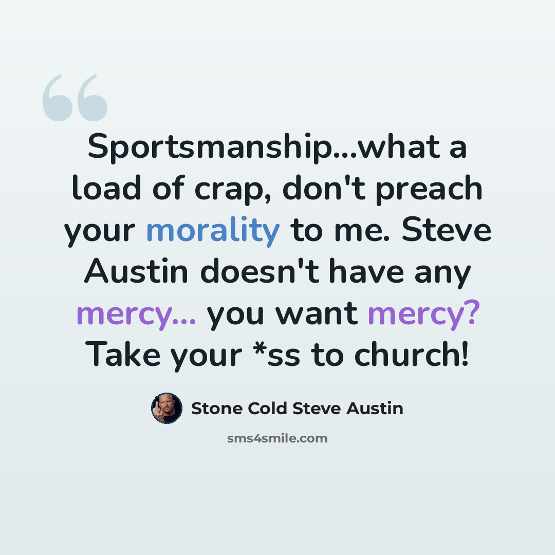 “Sportsmanship...what a load of crap, don't preach your morality to me. Steve Austin doesn't have any mercy... you want mercy? Take your *ss to church!” quote by Stone Cold Steve Austin