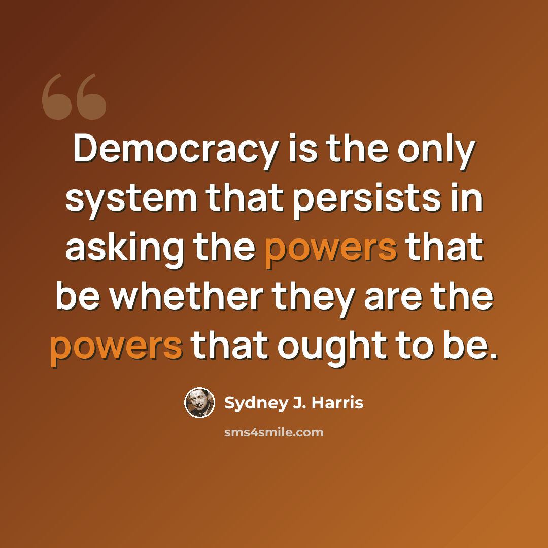 “Democracy is the only system that persists in asking the powers that be whether they are the powers that ought to be.” quote by Sydney J. Harris
