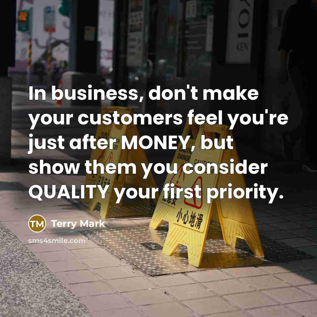 “In business, don't make your customers feel you're just after MONEY, but show them you consider QUALITY your first priority.” quote by Terry Mark